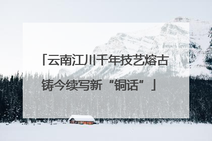 云南江川千年技艺熔古铸今续写新“铜话”
